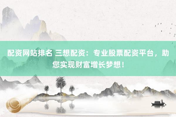 配资网站排名 三想配资：专业股票配资平台，助您实现财富增长梦想！