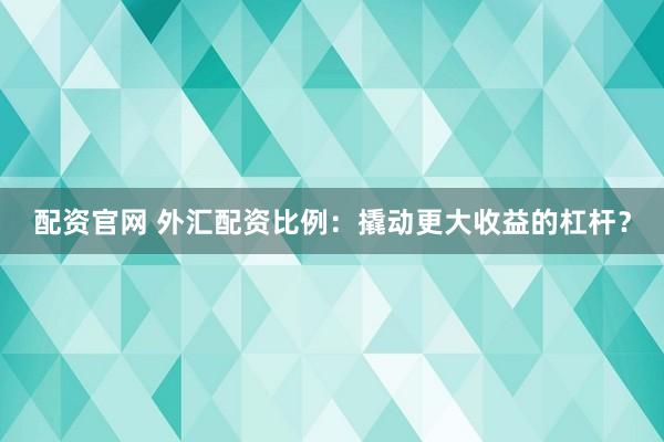 配资官网 外汇配资比例：撬动更大收益的杠杆？