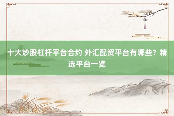 十大炒股杠杆平台合约 外汇配资平台有哪些？精选平台一览