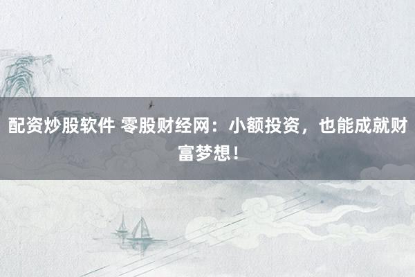 配资炒股软件 零股财经网：小额投资，也能成就财富梦想！
