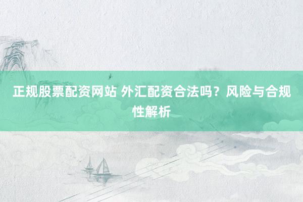 正规股票配资网站 外汇配资合法吗？风险与合规性解析