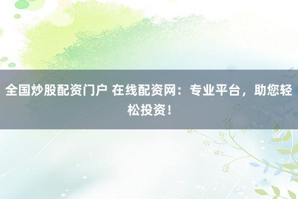 全国炒股配资门户 在线配资网：专业平台，助您轻松投资！