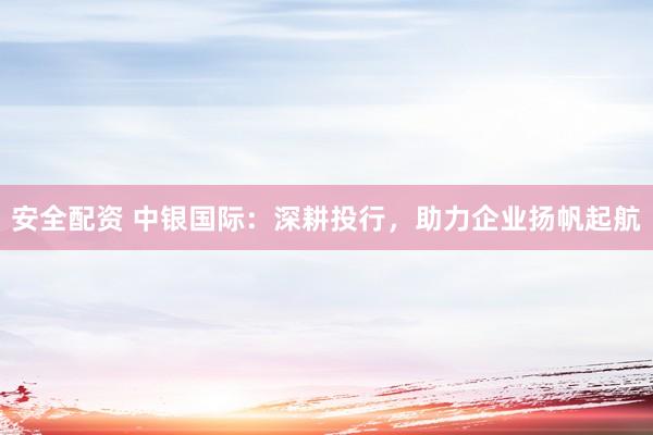 安全配资 中银国际：深耕投行，助力企业扬帆起航