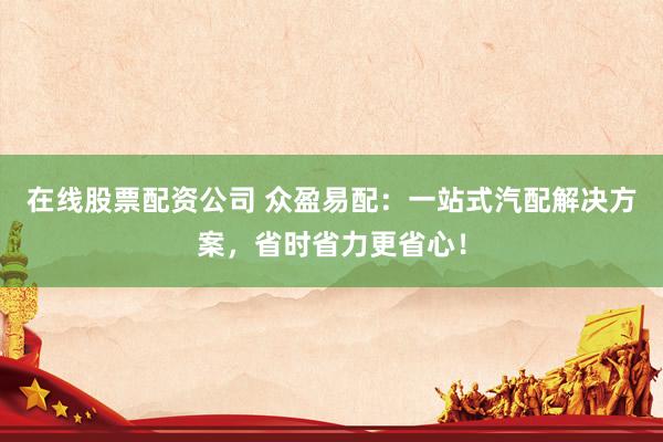 在线股票配资公司 众盈易配：一站式汽配解决方案，省时省力更省心！
