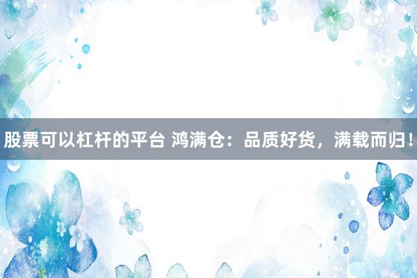 股票可以杠杆的平台 鸿满仓：品质好货，满载而归！