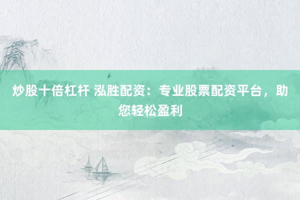 炒股十倍杠杆 泓胜配资：专业股票配资平台，助您轻松盈利