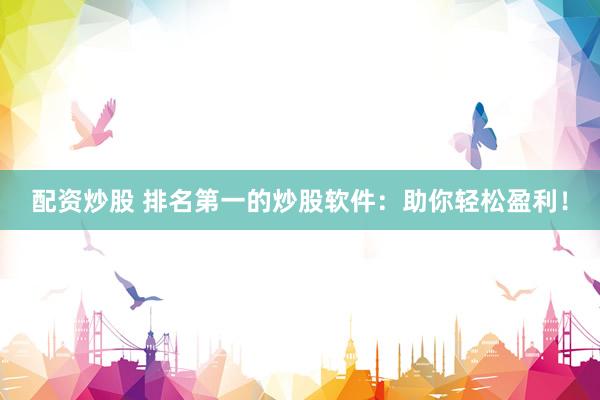 配资炒股 排名第一的炒股软件：助你轻松盈利！