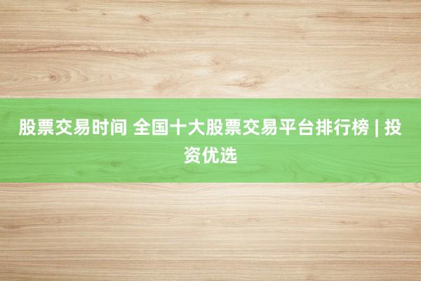 股票交易时间 全国十大股票交易平台排行榜 | 投资优选