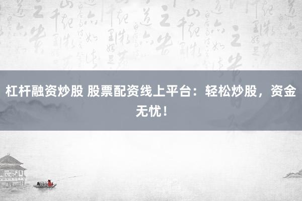 杠杆融资炒股 股票配资线上平台：轻松炒股，资金无忧！
