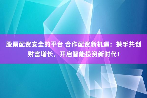 股票配资安全的平台 合作配资新机遇：携手共创财富增长，开启智能投资新时代！