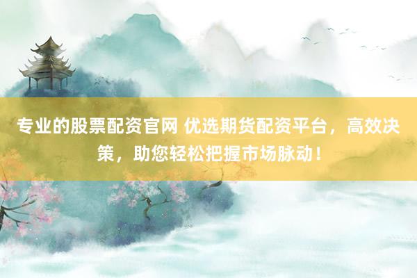专业的股票配资官网 优选期货配资平台，高效决策，助您轻松把握市场脉动！