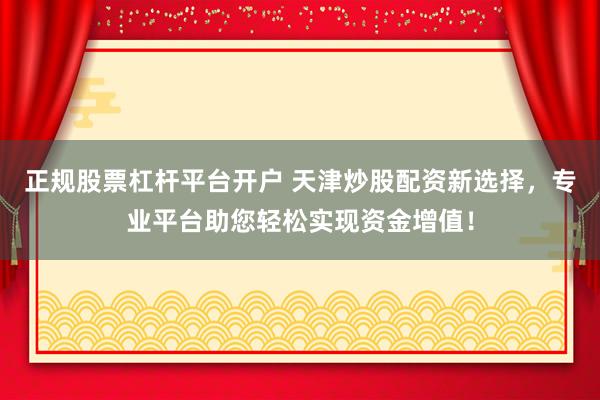 正规股票杠杆平台开户 天津炒股配资新选择，专业平台助您轻松实现资金增值！