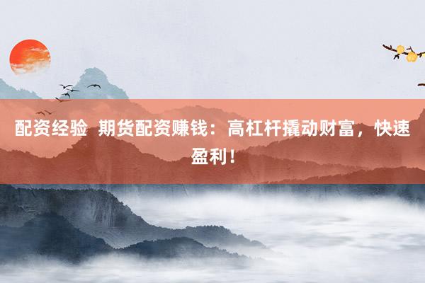 配资经验  期货配资赚钱：高杠杆撬动财富，快速盈利！