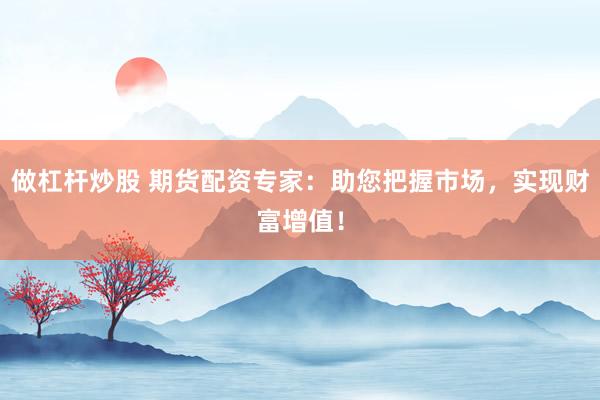 做杠杆炒股 期货配资专家：助您把握市场，实现财富增值！