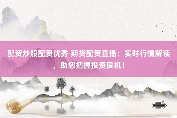配资炒股配资优秀 期货配资直播：实时行情解读，助您把握投资良机！
