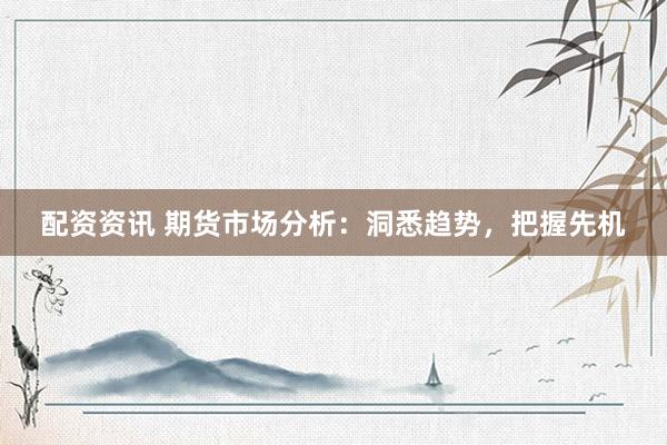配资资讯 期货市场分析：洞悉趋势，把握先机
