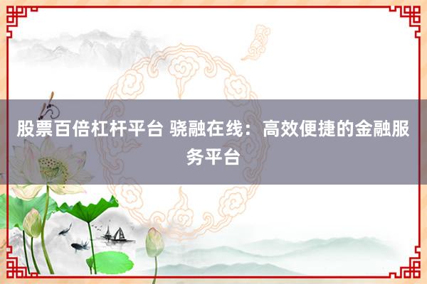 股票百倍杠杆平台 骁融在线：高效便捷的金融服务平台