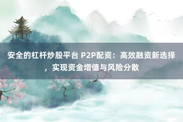 安全的杠杆炒股平台 P2P配资：高效融资新选择，实现资金增值与风险分散