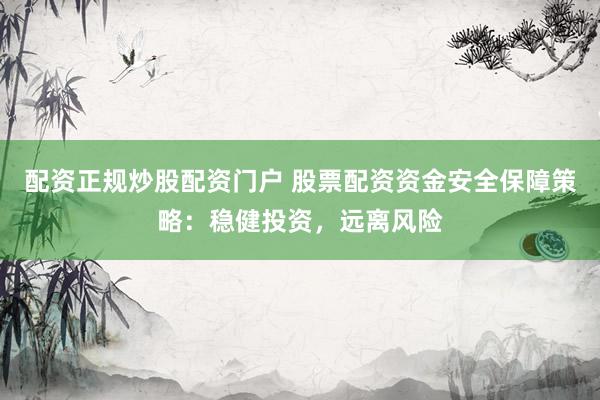 配资正规炒股配资门户 股票配资资金安全保障策略：稳健投资，远离风险