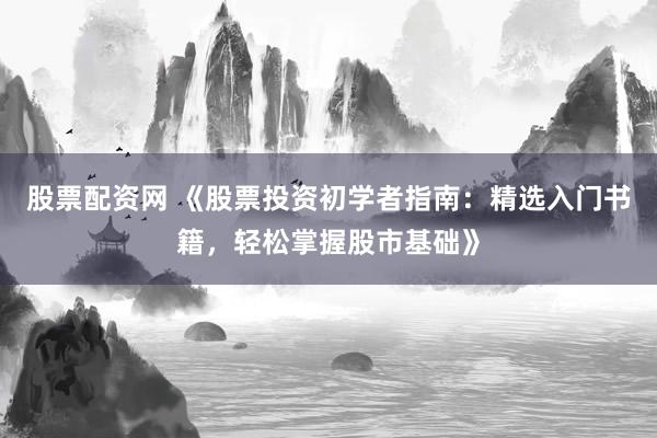 股票配资网 《股票投资初学者指南：精选入门书籍，轻松掌握股市基础》