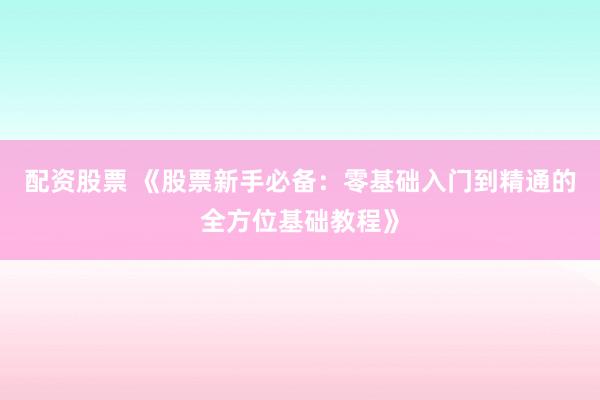 配资股票 《股票新手必备：零基础入门到精通的全方位基础教程》
