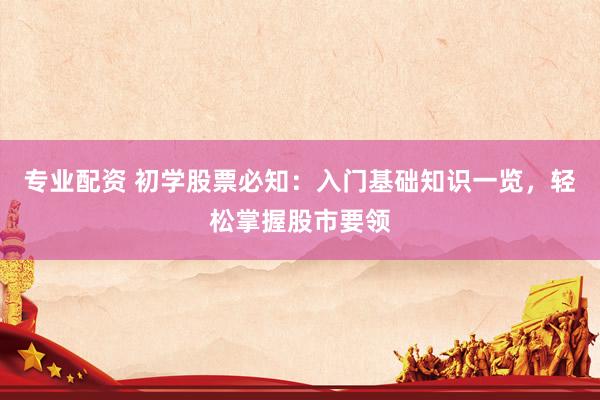 专业配资 初学股票必知：入门基础知识一览，轻松掌握股市要领