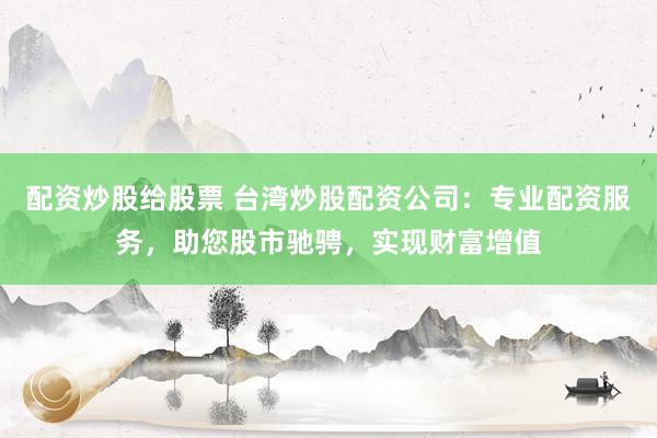 配资炒股给股票 台湾炒股配资公司：专业配资服务，助您股市驰骋，实现财富增值