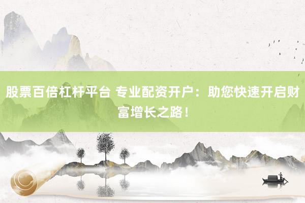 股票百倍杠杆平台 专业配资开户：助您快速开启财富增长之路！