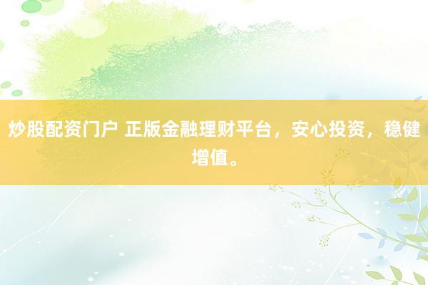 炒股配资门户 正版金融理财平台，安心投资，稳健增值。