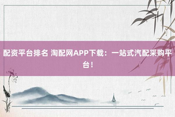 配资平台排名 淘配网APP下载：一站式汽配采购平台！