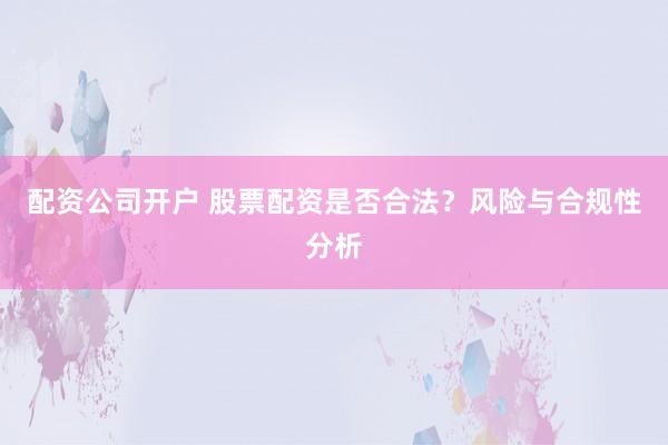 配资公司开户 股票配资是否合法？风险与合规性分析