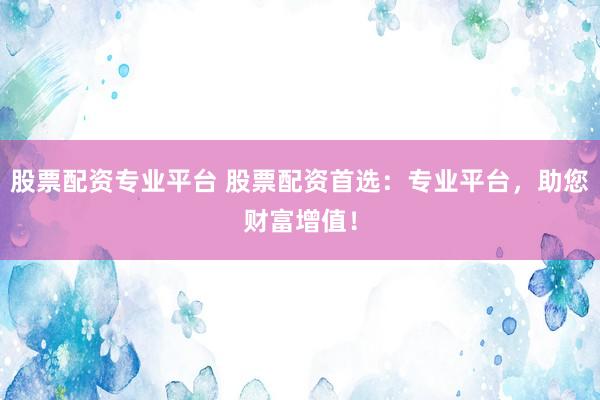 股票配资专业平台 股票配资首选：专业平台，助您财富增值！