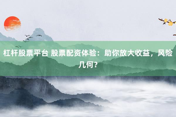 杠杆股票平台 股票配资体验：助你放大收益，风险几何？