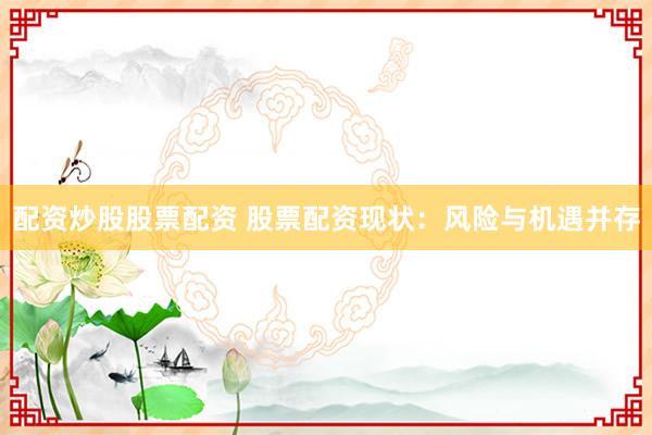 配资炒股股票配资 股票配资现状：风险与机遇并存