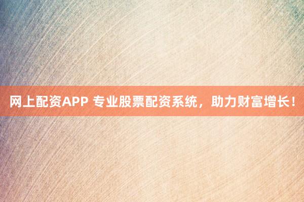 网上配资APP 专业股票配资系统，助力财富增长！