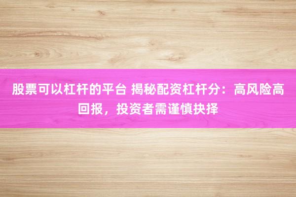 股票可以杠杆的平台 揭秘配资杠杆分：高风险高回报，投资者需谨慎抉择