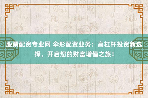 股票配资专业网 伞形配资业务：高杠杆投资新选择，开启您的财富增值之旅！
