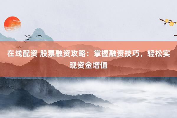 在线配资 股票融资攻略：掌握融资技巧，轻松实现资金增值