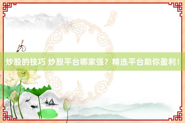 炒股的技巧 炒股平台哪家强？精选平台助你盈利！