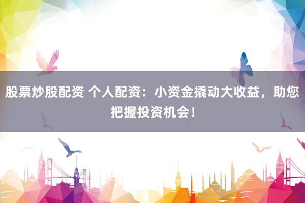 股票炒股配资 个人配资：小资金撬动大收益，助您把握投资机会！