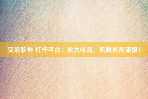交易软件 杠杆平台：放大收益，风险亦需谨慎！
