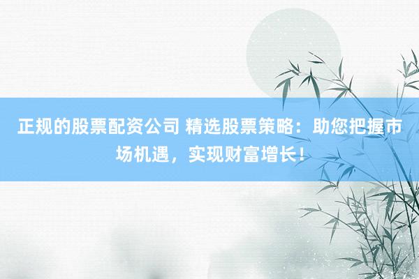 正规的股票配资公司 精选股票策略：助您把握市场机遇，实现财富增长！