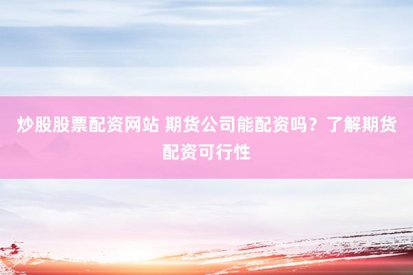 炒股股票配资网站 期货公司能配资吗？了解期货配资可行性