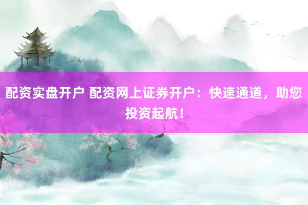 配资实盘开户 配资网上证券开户：快速通道，助您投资起航！