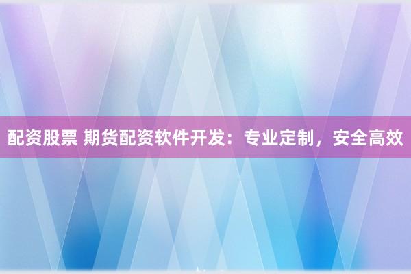 配资股票 期货配资软件开发：专业定制，安全高效