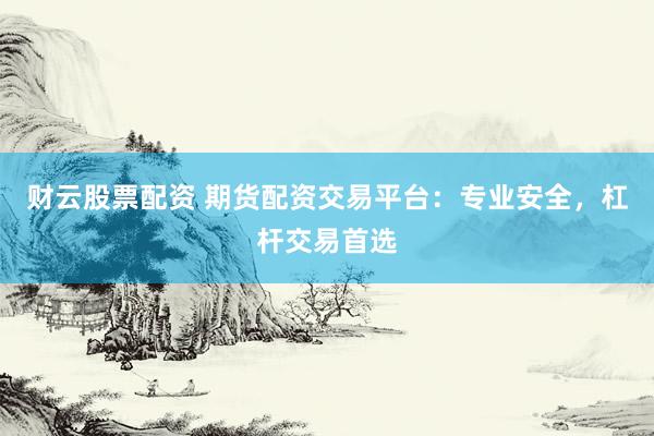 财云股票配资 期货配资交易平台：专业安全，杠杆交易首选
