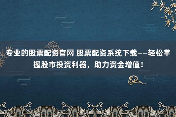 专业的股票配资官网 股票配资系统下载——轻松掌握股市投资利器，助力资金增值！