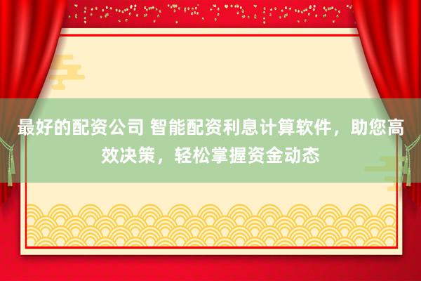 最好的配资公司 智能配资利息计算软件，助您高效决策，轻松掌握资金动态