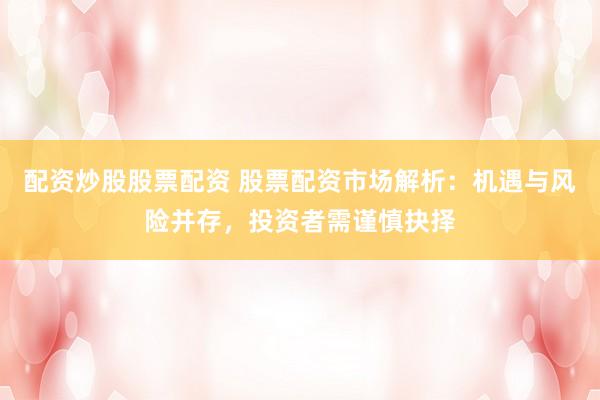 配资炒股股票配资 股票配资市场解析：机遇与风险并存，投资者需谨慎抉择