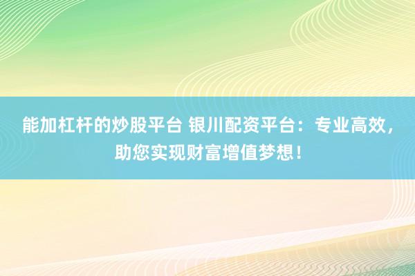 能加杠杆的炒股平台 银川配资平台：专业高效，助您实现财富增值梦想！
